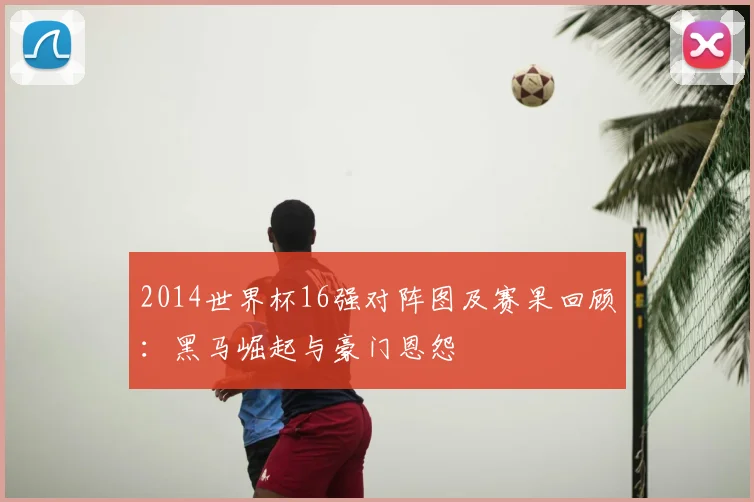 2014世界杯16强对阵图及赛果回顾：黑马崛起与豪门恩怨