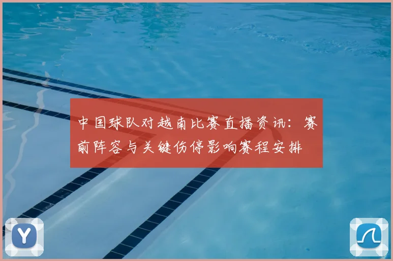 中国球队对越南比赛直播资讯：赛前阵容与关键伤停影响赛程安排