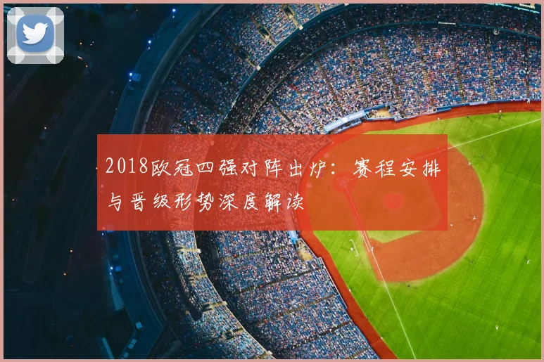 2018欧冠四强对阵出炉：赛程安排与晋级形势深度解读