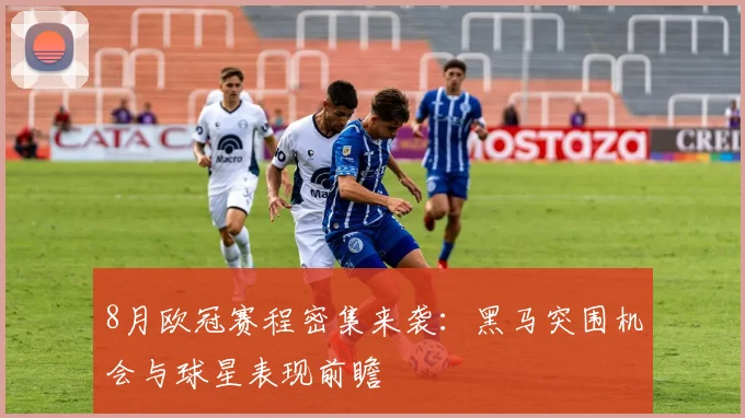 8月欧冠赛程密集来袭：黑马突围机会与球星表现前瞻