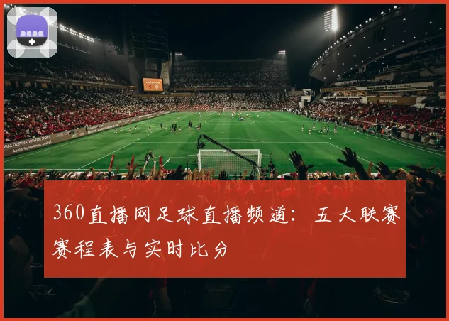 360直播网足球直播频道：五大联赛赛程表与实时比分