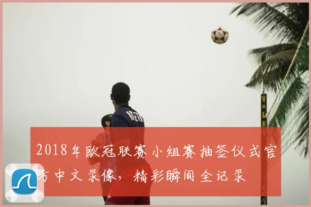 2018年欧冠联赛小组赛抽签仪式官方中文录像，精彩瞬间全记录