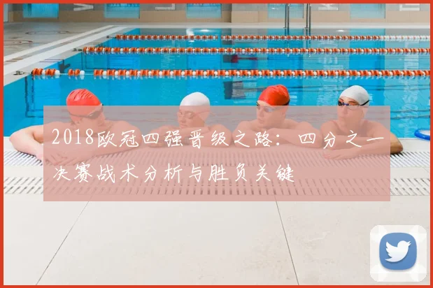 2018欧冠四强晋级之路：四分之一决赛战术分析与胜负关键