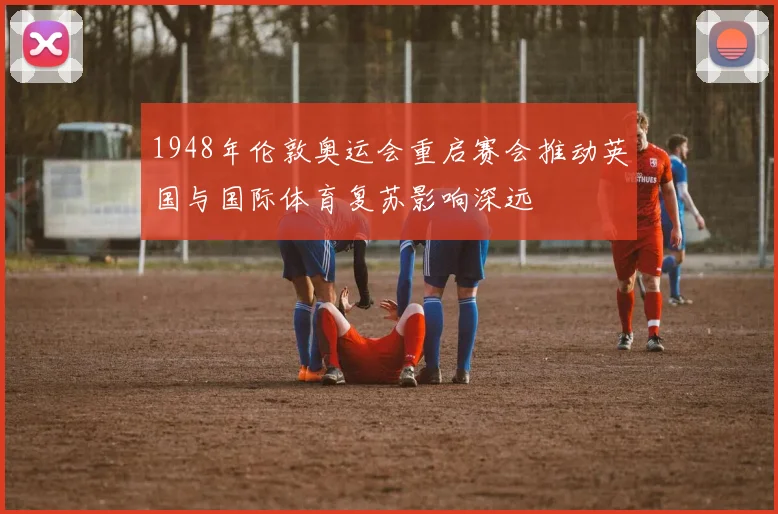 1948年伦敦奥运会重启赛会推动英国与国际体育复苏影响深远