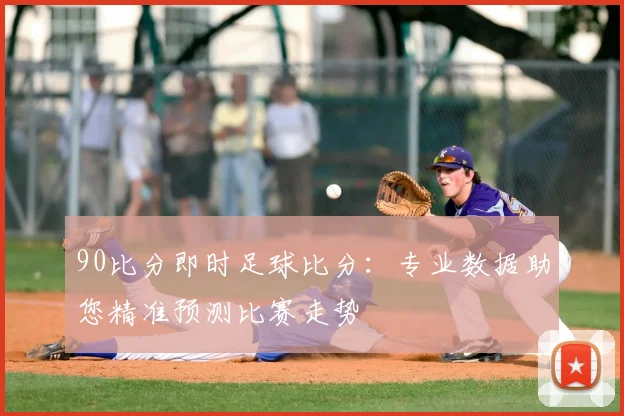 90比分即时足球比分：专业数据助您精准预测比赛走势