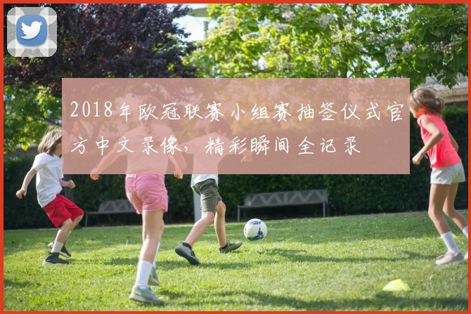 2018年欧冠联赛小组赛抽签仪式官方中文录像，精彩瞬间全记录