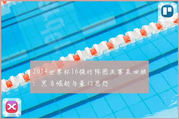 2014世界杯16强对阵图及赛果回顾：黑马崛起与豪门恩怨