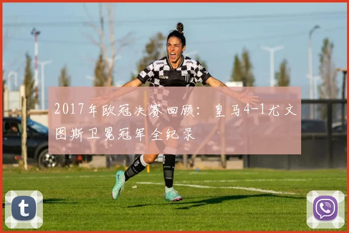 2017年欧冠决赛回顾：皇马4-1尤文图斯卫冕冠军全纪录