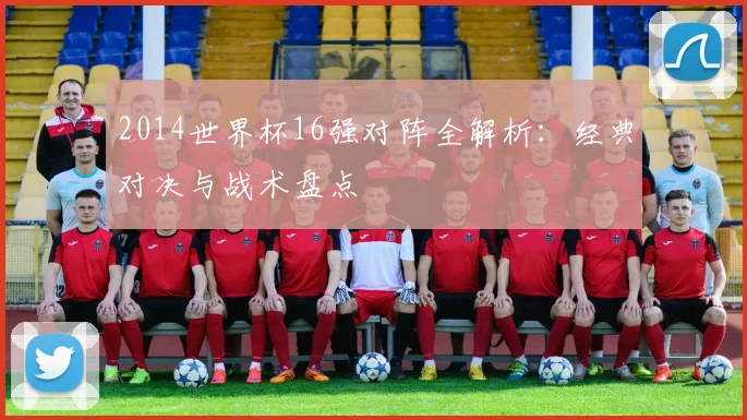 2014世界杯16强对阵全解析：经典对决与战术盘点