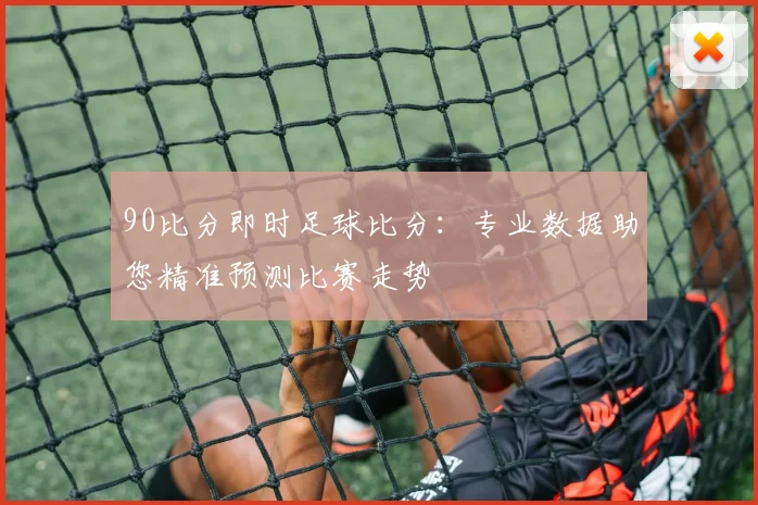 90比分即时足球比分：专业数据助您精准预测比赛走势