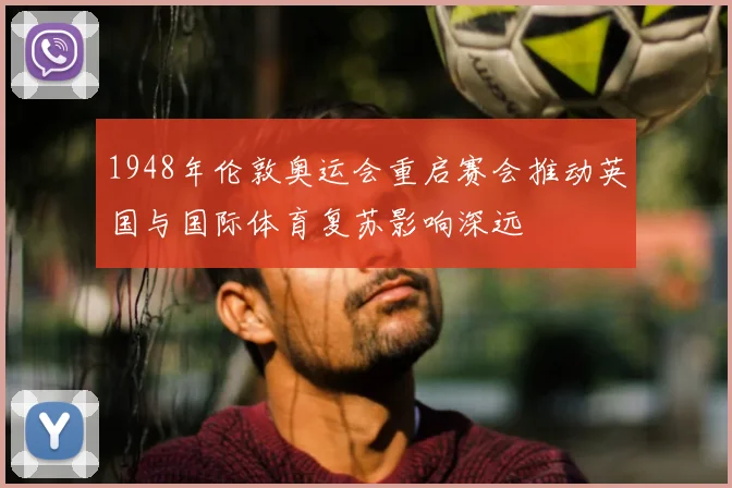 1948年伦敦奥运会重启赛会推动英国与国际体育复苏影响深远