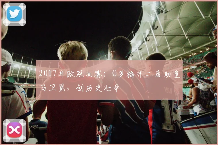 2017年欧冠决赛：C罗梅开二度助皇马卫冕，创历史壮举